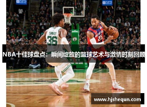 NBA十佳球盘点：瞬间绽放的篮球艺术与激情时刻回顾