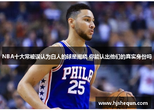 NBA十大常被误认为白人的球星揭晓 你能认出他们的真实身份吗