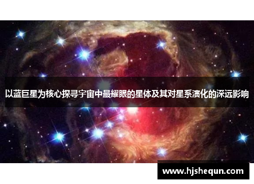 以蓝巨星为核心探寻宇宙中最耀眼的星体及其对星系演化的深远影响