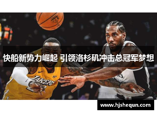 快船新势力崛起 引领洛杉矶冲击总冠军梦想 快船新势力崛起 引领洛杉矶冲击总冠军梦想