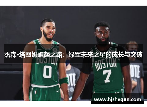 杰森·塔图姆崛起之路:绿军未来之星的成长与突破 杰森·塔图姆崛起之路:绿军未来之星的成长与突破