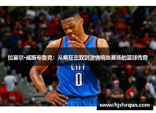 拉塞尔·威斯布鲁克:从疯狂三双到激情统治赛场的篮球传奇 拉塞尔·威斯布鲁克:从疯狂三双到激情统治赛场的篮球传奇