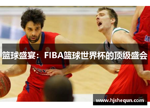 篮球盛宴:FIBA篮球世界杯的顶级盛会 篮球盛宴:FIBA篮球世界杯的顶级盛会