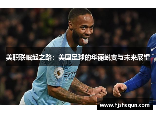 美职联崛起之路:美国足球的华丽蜕变与未来展望 美职联崛起之路:美国足球的华丽蜕变与未来展望