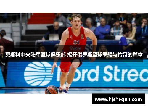 莫斯科中央陆军篮球俱乐部 揭开俄罗斯篮球荣耀与传奇的篇章 莫斯科中央陆军篮球俱乐部 揭开俄罗斯篮球荣耀与传奇的篇章