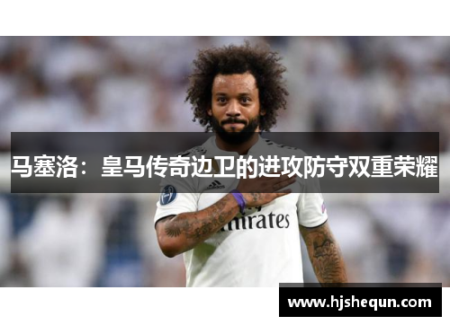 马塞洛:皇马传奇边卫的进攻防守双重荣耀 马塞洛:皇马传奇边卫的进攻防守双重荣耀