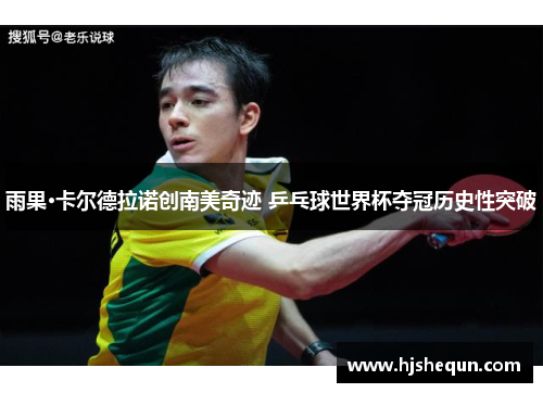 雨果·卡尔德拉诺创南美奇迹 乒乓球世界杯夺冠历史性突破 雨果·卡尔德拉诺创南美奇迹 乒乓球世界杯夺冠历史性突破