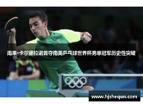 雨果·卡尔德拉诺首夺南美乒乓球世界杯男单冠军历史性突破 雨果·卡尔德拉诺首夺南美乒乓球世界杯男单冠军历史性突破