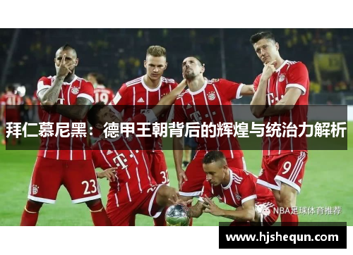 拜仁慕尼黑:德甲王朝背后的辉煌与统治力解析 拜仁慕尼黑:德甲王朝背后的辉煌与统治力解析