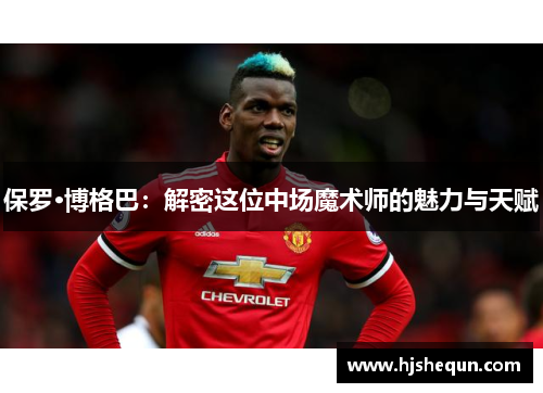 保罗·博格巴:解密这位中场魔术师的魅力与天赋 保罗·博格巴:解密这位中场魔术师的魅力与天赋