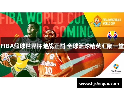 FIBA篮球世界杯激战正酣 全球篮球精英汇聚一堂 FIBA篮球世界杯激战正酣 全球篮球精英汇聚一堂