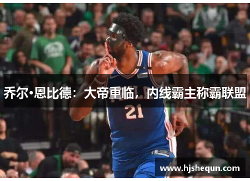 乔尔·恩比德:大帝重临,内线霸主称霸联盟 乔尔·恩比德:大帝重临,内线霸主称霸联盟