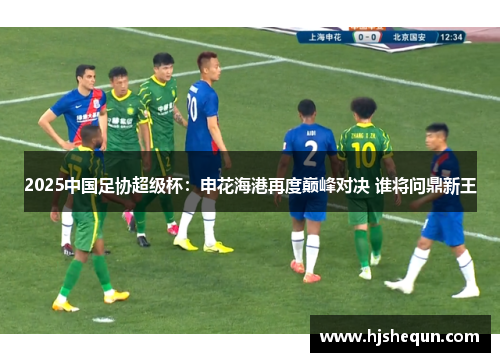 2025中国足协超级杯:申花海港再度巅峰对决 谁将问鼎新王 2025中国足协超级杯:申花海港再度巅峰对决 谁将问鼎新王