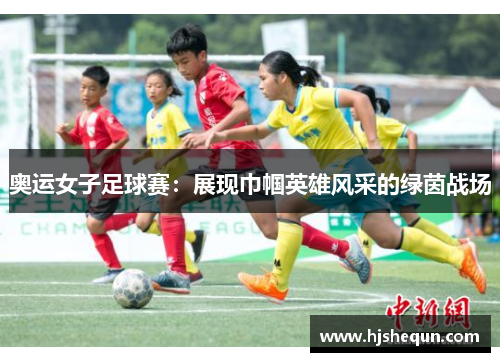 奥运女子足球赛:展现巾帼英雄风采的绿茵战场 奥运女子足球赛:展现巾帼英雄风采的绿茵战场