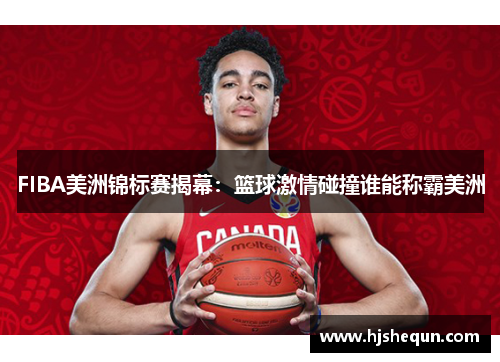 FIBA美洲锦标赛揭幕:篮球激情碰撞谁能称霸美洲 FIBA美洲锦标赛揭幕:篮球激情碰撞谁能称霸美洲