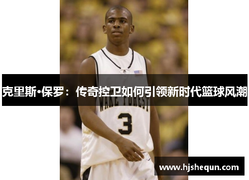 克里斯·保罗:传奇控卫如何引领新时代篮球风潮 克里斯·保罗:传奇控卫如何引领新时代篮球风潮