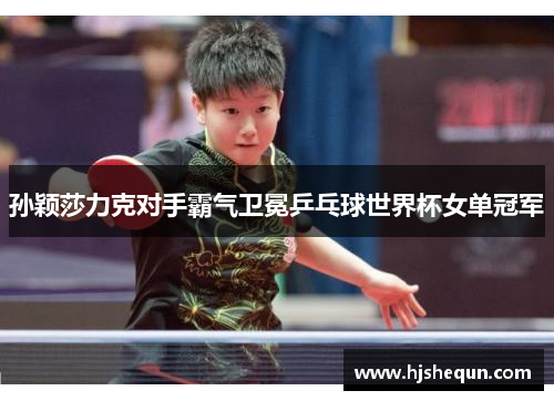 孙颖莎力克对手霸气卫冕乒乓球世界杯女单冠军 孙颖莎力克对手霸气卫冕乒乓球世界杯女单冠军
