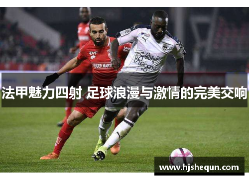 法甲魅力四射 足球浪漫与激情的完美交响 法甲魅力四射 足球浪漫与激情的完美交响