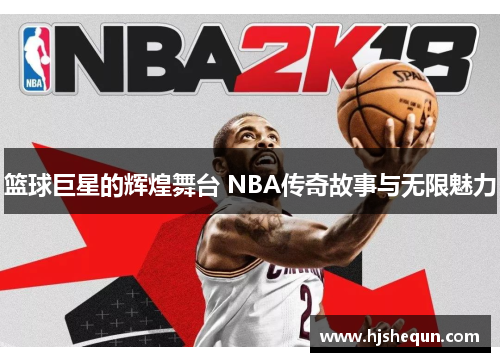 篮球巨星的辉煌舞台 NBA传奇故事与无限魅力 篮球巨星的辉煌舞台 NBA传奇故事与无限魅力