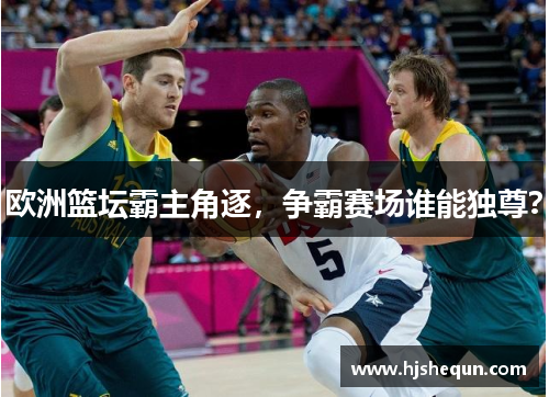 欧洲篮坛霸主角逐,争霸赛场谁能独尊? 欧洲篮坛霸主角逐,争霸赛场谁能独尊?