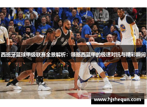 西班牙篮球甲级联赛全景解析:领略西篮甲的极速对抗与精彩瞬间 西班牙篮球甲级联赛全景解析:领略西篮甲的极速对抗与精彩瞬间
