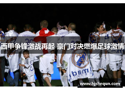 西甲争锋激战再起 豪门对决燃爆足球激情 西甲争锋激战再起 豪门对决燃爆足球激情