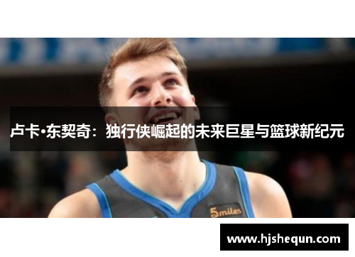 卢卡·东契奇:独行侠崛起的未来巨星与篮球新纪元 卢卡·东契奇:独行侠崛起的未来巨星与篮球新纪元