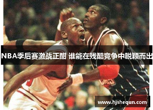 NBA季后赛激战正酣 谁能在残酷竞争中脱颖而出 NBA季后赛激战正酣 谁能在残酷竞争中脱颖而出