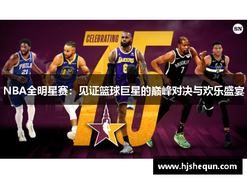 NBA全明星赛:见证篮球巨星的巅峰对决与欢乐盛宴 NBA全明星赛:见证篮球巨星的巅峰对决与欢乐盛宴