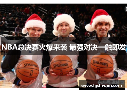 NBA总决赛火爆来袭 最强对决一触即发 NBA总决赛火爆来袭 最强对决一触即发