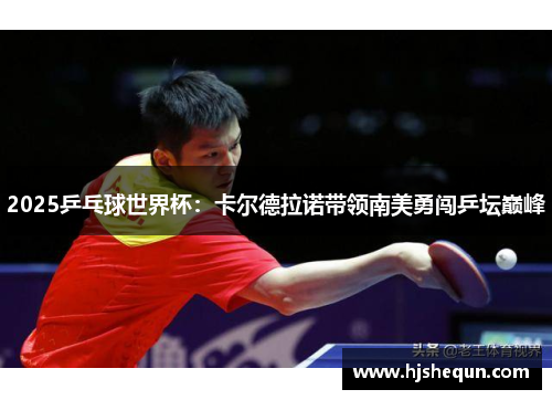 2025乒乓球世界杯:卡尔德拉诺带领南美勇闯乒坛巅峰 2025乒乓球世界杯:卡尔德拉诺带领南美勇闯乒坛巅峰
