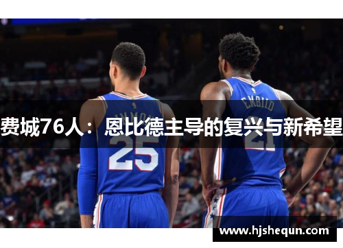 费城76人:恩比德主导的复兴与新希望 费城76人:恩比德主导的复兴与新希望