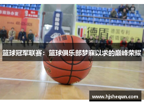 篮球冠军联赛:篮球俱乐部梦寐以求的巅峰荣耀 篮球冠军联赛:篮球俱乐部梦寐以求的巅峰荣耀