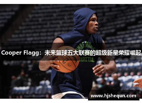 Cooper Flagg:未来篮球五大联赛的超级新星荣耀崛起 Cooper Flagg:未来篮球五大联赛的超级新星荣耀崛起