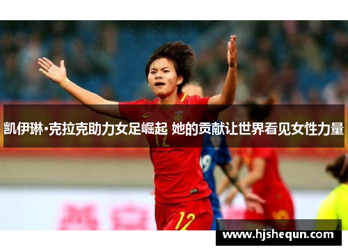 凯伊琳·克拉克助力女足崛起 她的贡献让世界看见女性力量 凯伊琳·克拉克助力女足崛起 她的贡献让世界看见女性力量