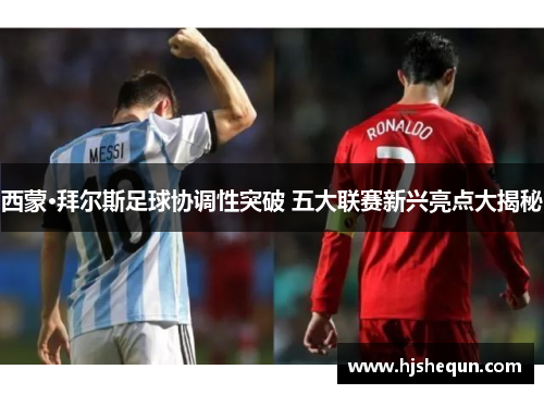 西蒙·拜尔斯足球协调性突破 五大联赛新兴亮点大揭秘 西蒙·拜尔斯足球协调性突破 五大联赛新兴亮点大揭秘