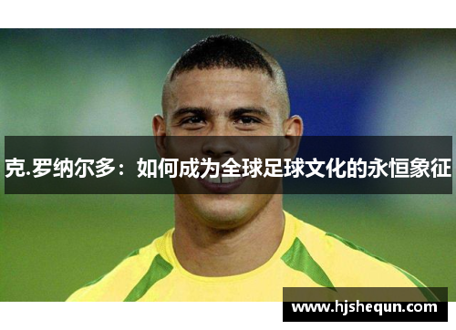 克.罗纳尔多:如何成为全球足球文化的永恒象征 克.罗纳尔多:如何成为全球足球文化的永恒象征