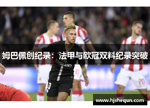 姆巴佩创纪录:法甲与欧冠双料纪录突破 姆巴佩创纪录:法甲与欧冠双料纪录突破