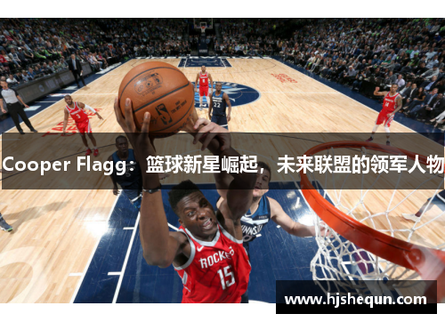 Cooper Flagg:篮球新星崛起,未来联盟的领军人物 Cooper Flagg:篮球新星崛起,未来联盟的领军人物