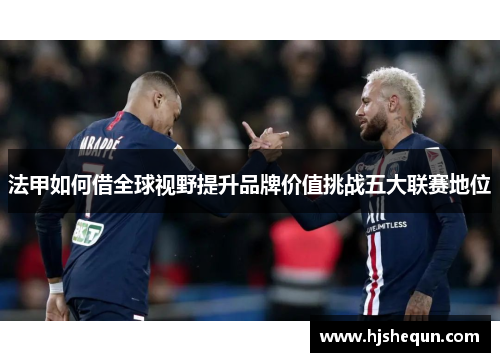 法甲如何借全球视野提升品牌价值挑战五大联赛地位 法甲如何借全球视野提升品牌价值挑战五大联赛地位