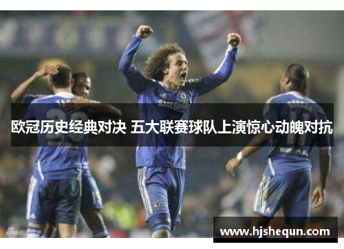 欧冠历史经典对决 五大联赛球队上演惊心动魄对抗 欧冠历史经典对决 五大联赛球队上演惊心动魄对抗
