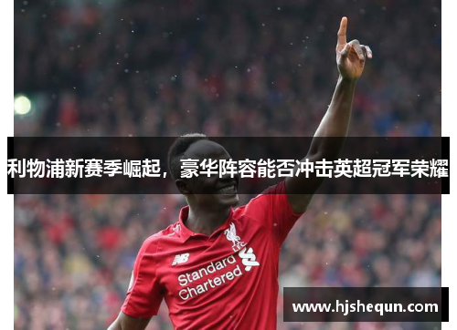 利物浦新赛季崛起,豪华阵容能否冲击英超冠军荣耀 利物浦新赛季崛起,豪华阵容能否冲击英超冠军荣耀