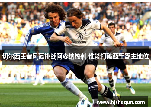 切尔西王者风范挑战阿森纳热刺 谁能打破蓝军霸主地位 切尔西王者风范挑战阿森纳热刺 谁能打破蓝军霸主地位