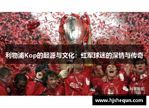 利物浦Kop的起源与文化:红军球迷的深情与传奇 利物浦Kop的起源与文化:红军球迷的深情与传奇