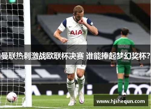 曼联热刺激战欧联杯决赛 谁能捧起梦幻奖杯? 曼联热刺激战欧联杯决赛 谁能捧起梦幻奖杯?