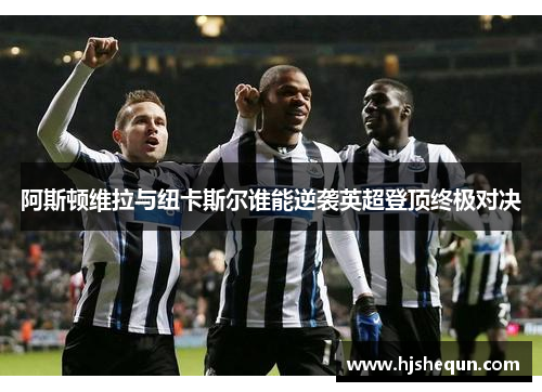 阿斯顿维拉与纽卡斯尔谁能逆袭英超登顶终极对决 阿斯顿维拉与纽卡斯尔谁能逆袭英超登顶终极对决
