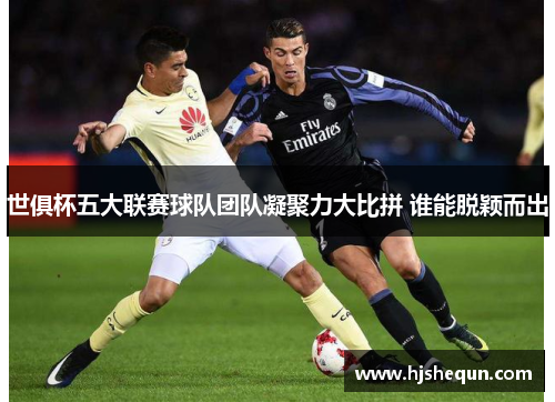 世俱杯五大联赛球队团队凝聚力大比拼 谁能脱颖而出 世俱杯五大联赛球队团队凝聚力大比拼 谁能脱颖而出