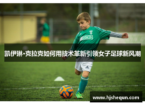 凯伊琳·克拉克如何用技术革新引领女子足球新风潮 凯伊琳·克拉克如何用技术革新引领女子足球新风潮