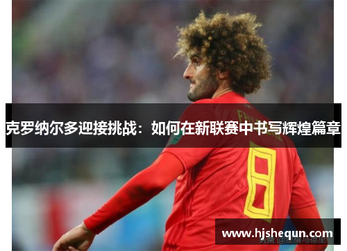 克罗纳尔多迎接挑战:如何在新联赛中书写辉煌篇章 克罗纳尔多迎接挑战:如何在新联赛中书写辉煌篇章