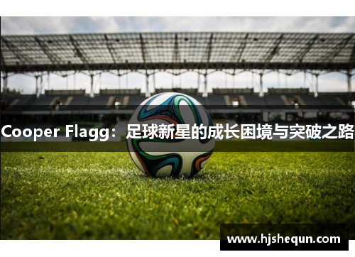 Cooper Flagg:足球新星的成长困境与突破之路 Cooper Flagg:足球新星的成长困境与突破之路